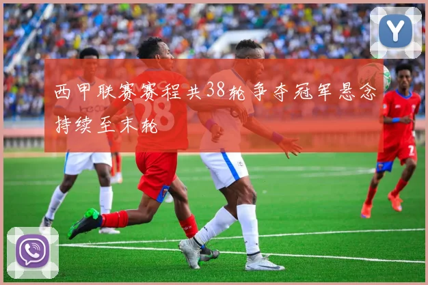 西甲联赛赛程共38轮争夺冠军悬念持续至末轮