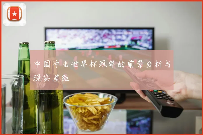 中国冲击世界杯冠军的前景分析与现实差距