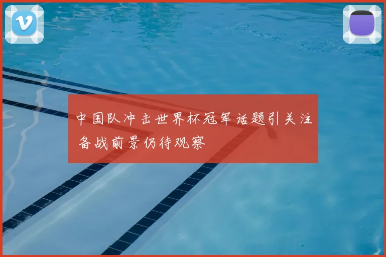 中国队冲击世界杯冠军话题引关注 备战前景仍待观察