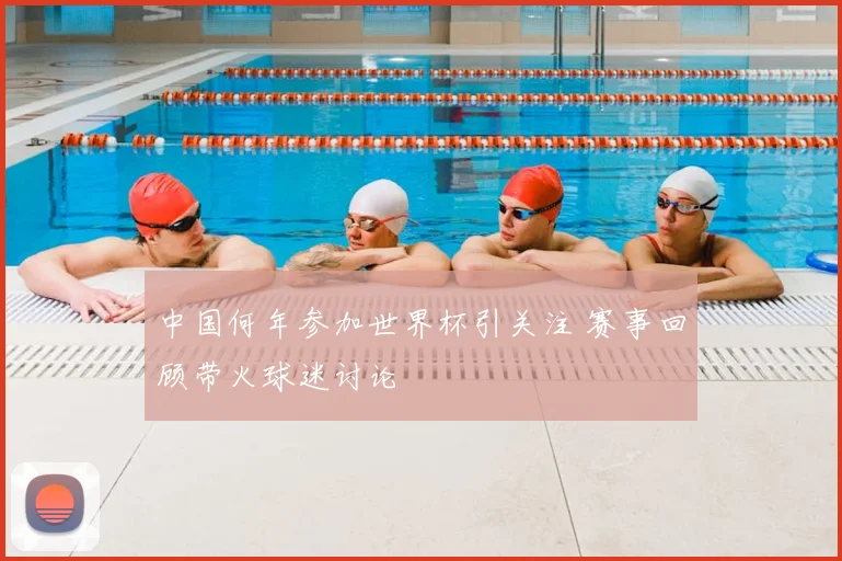 中国何年参加世界杯引关注 赛事回顾带火球迷讨论