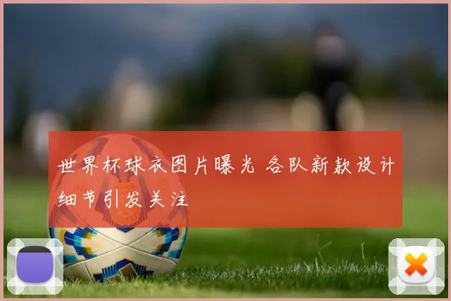 世界杯球衣图片曝光 各队新款设计细节引发关注