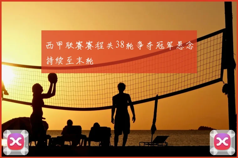 西甲联赛赛程共38轮争夺冠军悬念持续至末轮