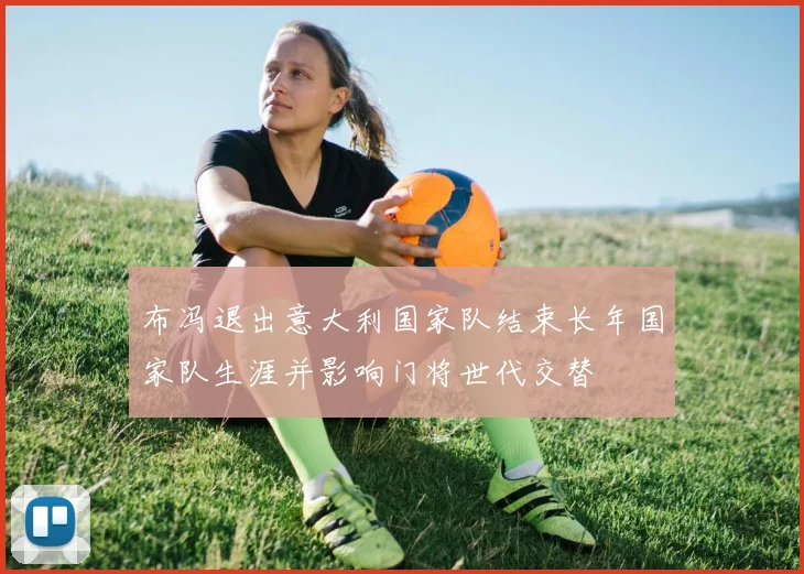 布冯退出意大利国家队结束长年国家队生涯并影响门将世代交替