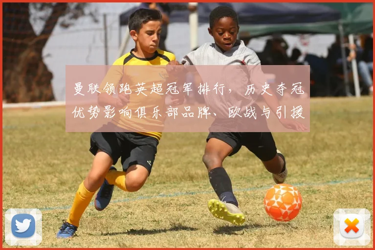 曼联领跑英超冠军排行，历史夺冠优势影响俱乐部品牌、欧战与引援策略