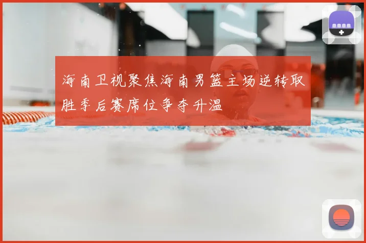 海南卫视聚焦海南男篮主场逆转取胜季后赛席位争夺升温