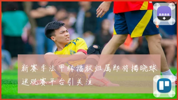 新赛季法甲转播权归属即将揭晓球迷观赛平台引关注