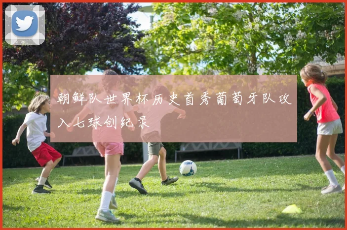 朝鲜队世界杯历史首秀葡萄牙队攻入七球创纪录