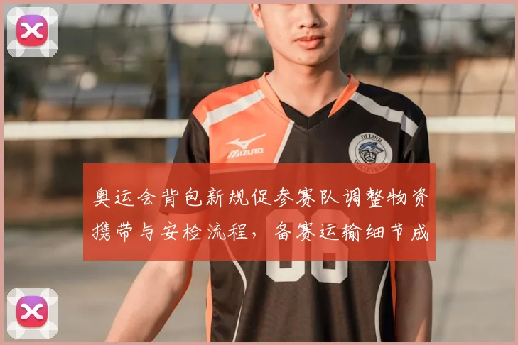 奥运会背包新规促参赛队调整物资携带与安检流程，备赛运输细节成焦点