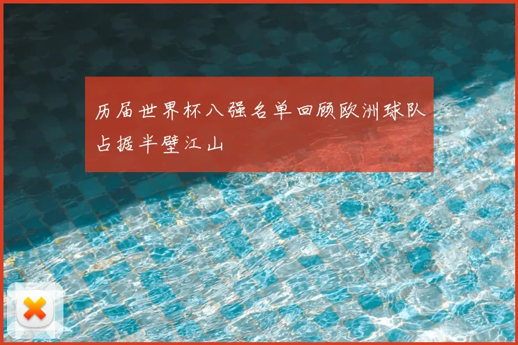 历届世界杯八强名单回顾欧洲球队占据半壁江山