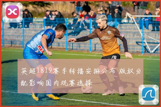 英超1819赛季转播安排公布 版权分配影响国内观赛选择