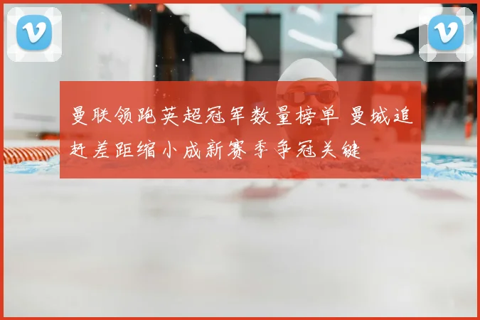 曼联领跑英超冠军数量榜单 曼城追赶差距缩小成新赛季争冠关键