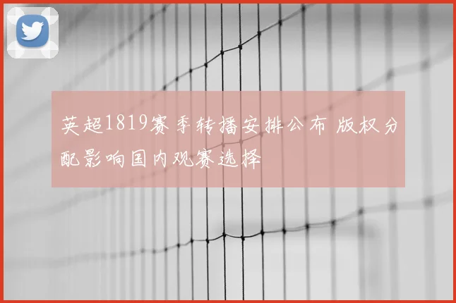 英超1819赛季转播安排公布 版权分配影响国内观赛选择
