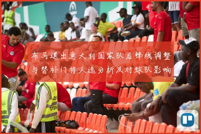 布冯退出意大利国家队后锋线调整与替补门将人选分析及对球队影响