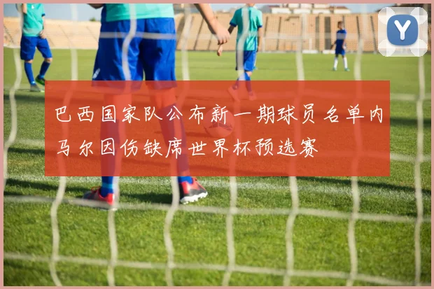 巴西国家队公布新一期球员名单内马尔因伤缺席世界杯预选赛