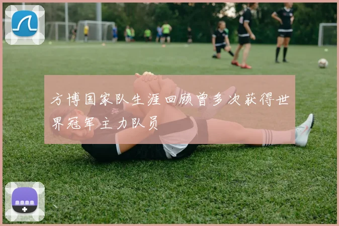 方博国家队生涯回顾曾多次获得世界冠军主力队员