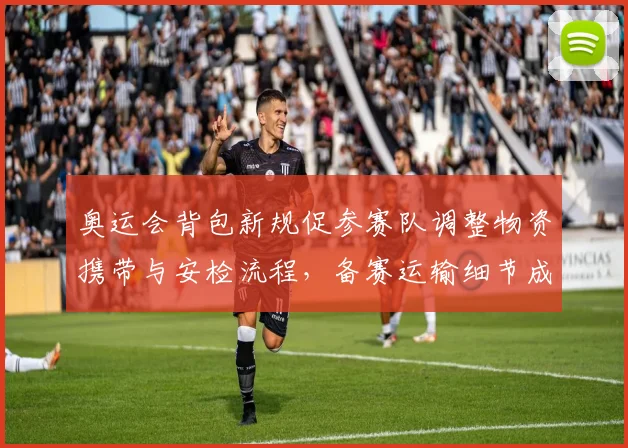 奥运会背包新规促参赛队调整物资携带与安检流程，备赛运输细节成焦点