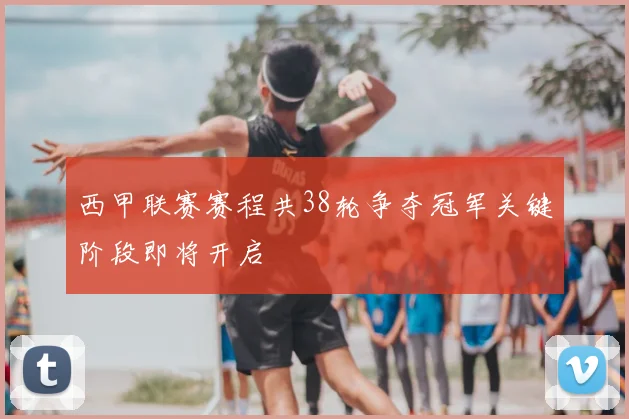 西甲联赛赛程共38轮争夺冠军关键阶段即将开启