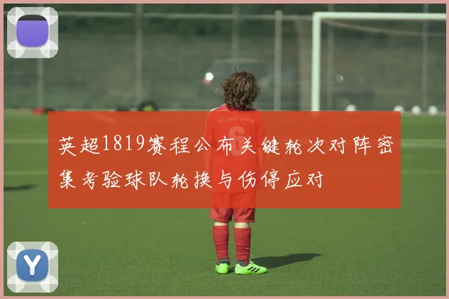 英超1819赛程公布关键轮次对阵密集考验球队轮换与伤停应对