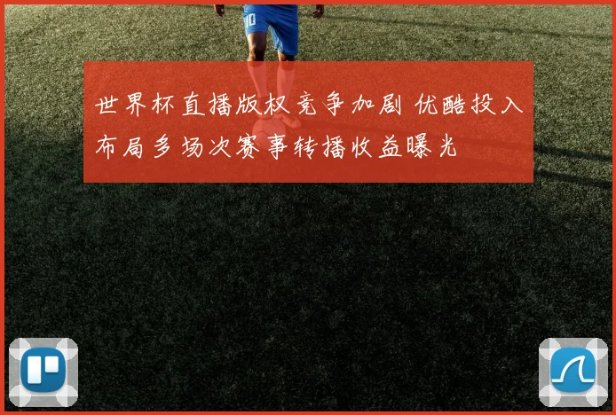 世界杯直播版权竞争加剧 优酷投入布局多场次赛事转播收益曝光