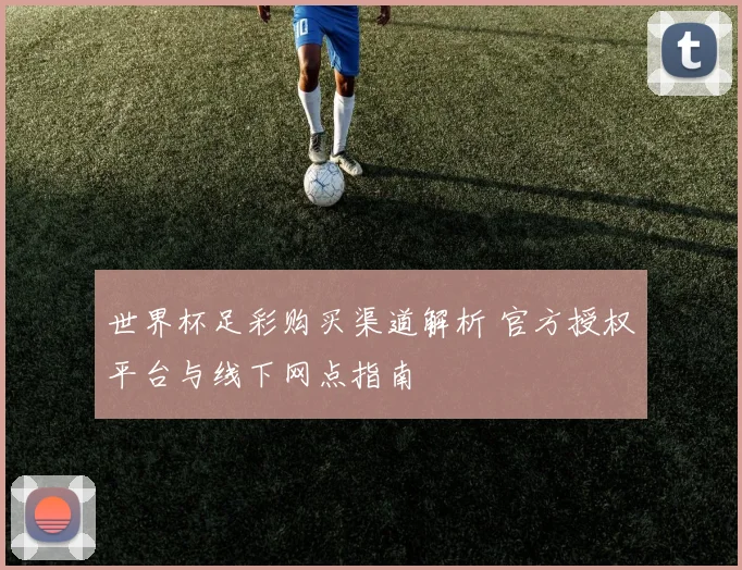 世界杯足彩购买渠道解析 官方授权平台与线下网点指南