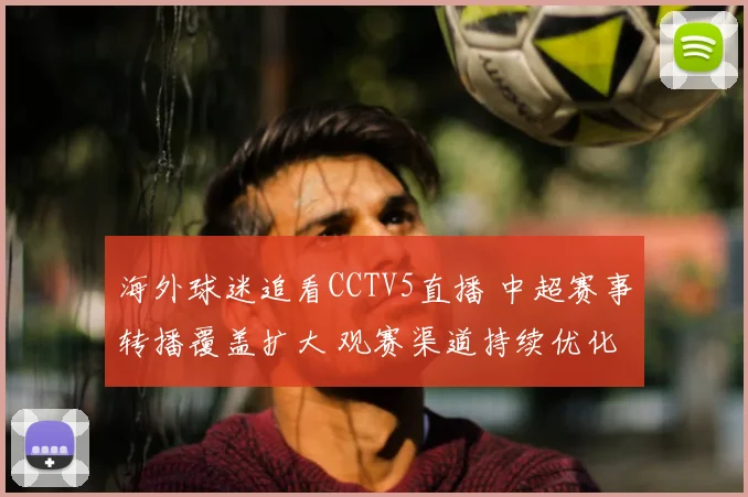海外球迷追看CCTV5直播 中超赛事转播覆盖扩大 观赛渠道持续优化