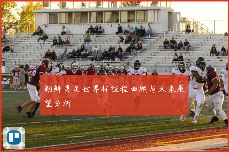 朝鲜男足世界杯征程回顾与未来展望分析