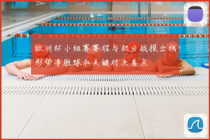 欧洲杯小组赛赛程与积分战报出线形势净胜球和关键对决看点