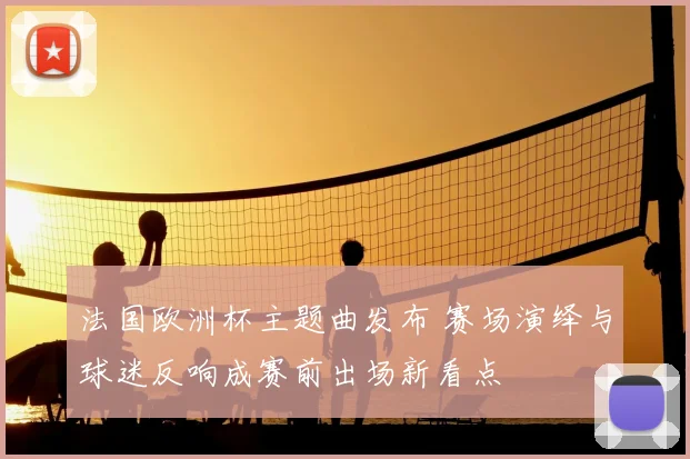 法国欧洲杯主题曲发布 赛场演绎与球迷反响成赛前出场新看点