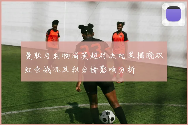 曼联与利物浦英超对决结果揭晓双红会战况及积分榜影响分析