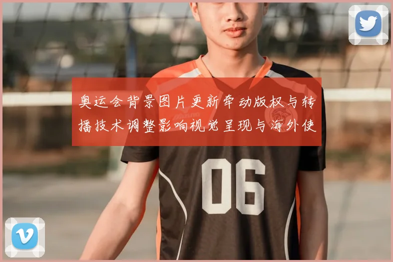 奥运会背景图片更新牵动版权与转播技术调整影响视觉呈现与海外使用规则