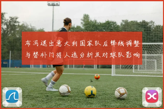 布冯退出意大利国家队后锋线调整与替补门将人选分析及对球队影响