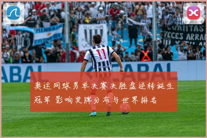 奥运网球男单决赛决胜盘逆转诞生冠军 影响奖牌分布与世界排名