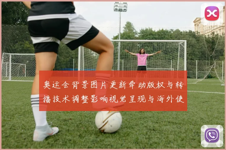 奥运会背景图片更新牵动版权与转播技术调整影响视觉呈现与海外使用规则