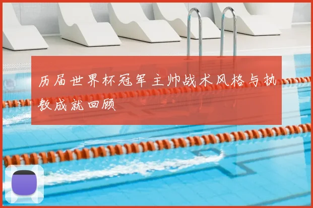 历届世界杯冠军主帅战术风格与执教成就回顾