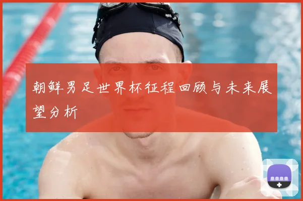 朝鲜男足世界杯征程回顾与未来展望分析