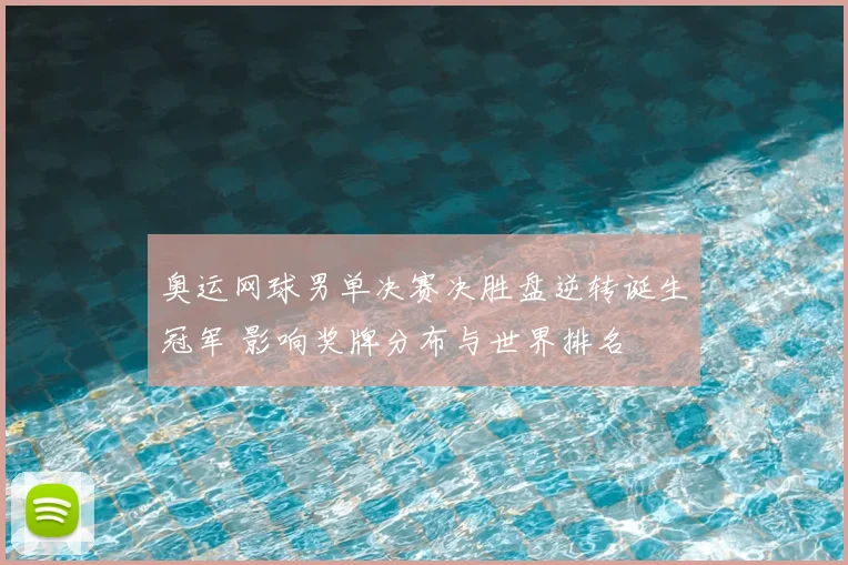 奥运网球男单决赛决胜盘逆转诞生冠军 影响奖牌分布与世界排名