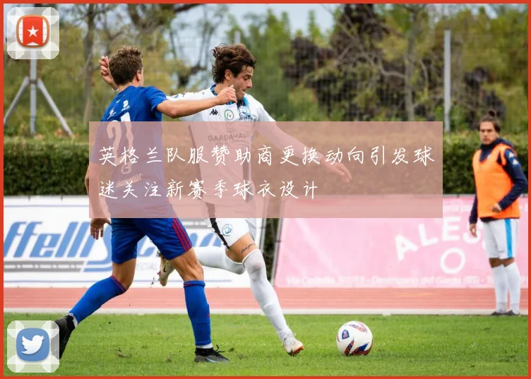 英格兰队服赞助商更换动向引发球迷关注新赛季球衣设计