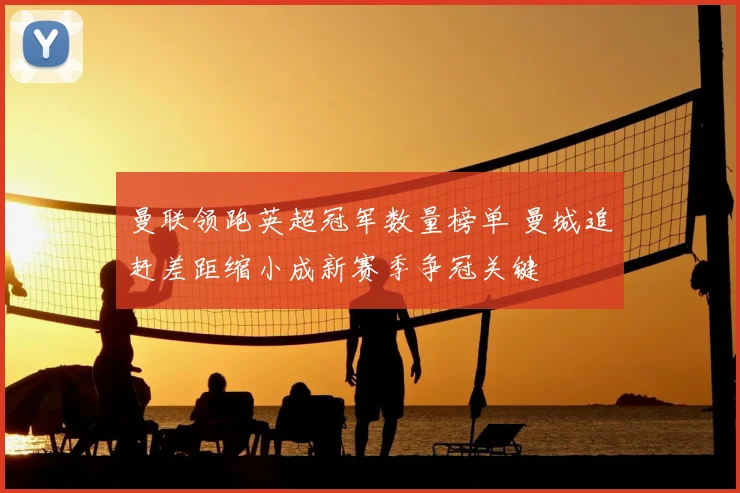 曼联领跑英超冠军数量榜单 曼城追赶差距缩小成新赛季争冠关键