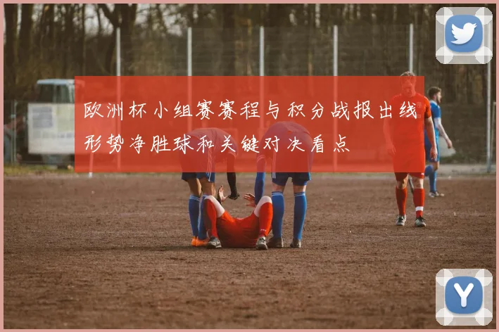欧洲杯小组赛赛程与积分战报出线形势净胜球和关键对决看点