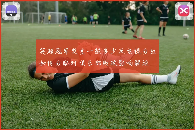 英超冠军奖金一般多少及电视分红如何分配对俱乐部财政影响解读